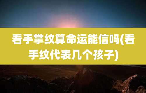 看手掌纹算命运能信吗(看手纹代表几个孩子)