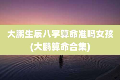 大鹏生辰八字算命准吗女孩(大鹏算命合集)