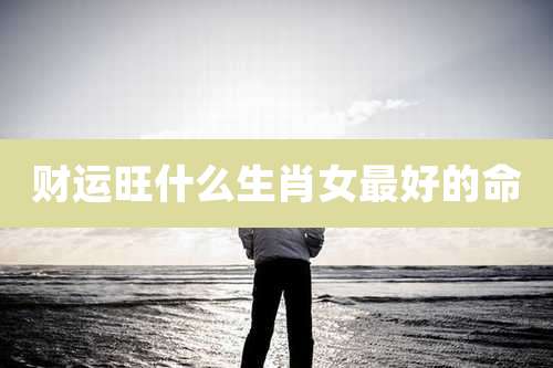 财运旺什么生肖女最好的命