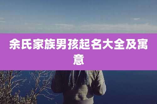 余氏家族男孩起名大全及寓意