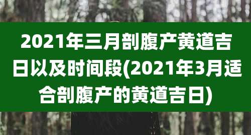 2021年三月剖腹产黄道吉日以及时间段(2021年3月适合剖腹产的黄道吉日)