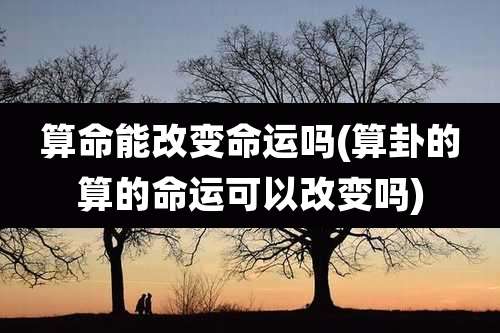 算命能改变命运吗(算卦的算的命运可以改变吗)
