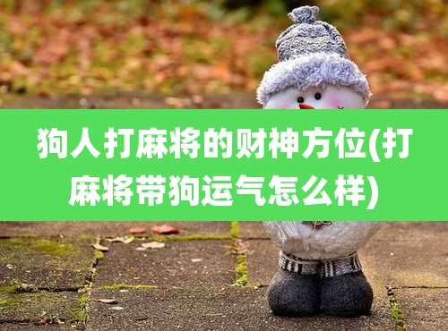 狗人打麻将的财神方位(打麻将带狗运气怎么样)