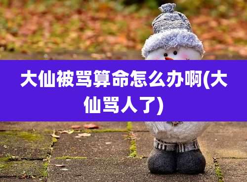 大仙被骂算命怎么办啊(大仙骂人了)