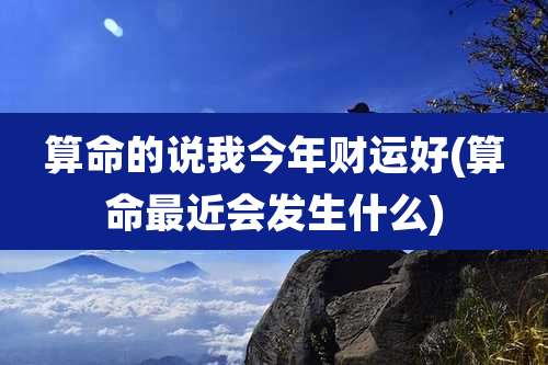 算命的说我今年财运好(算命最近会发生什么)