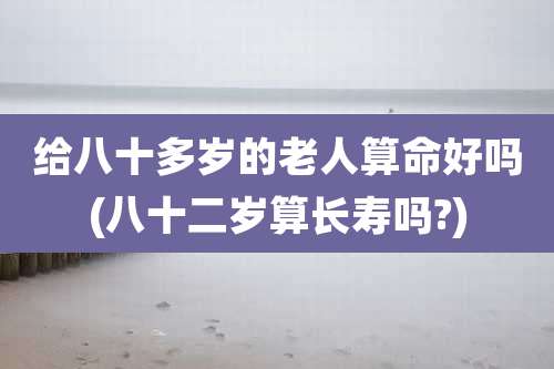 给八十多岁的老人算命好吗(八十二岁算长寿吗?)