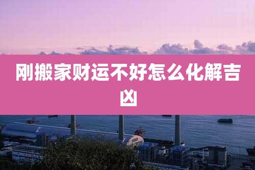 刚搬家财运不好怎么化解吉凶