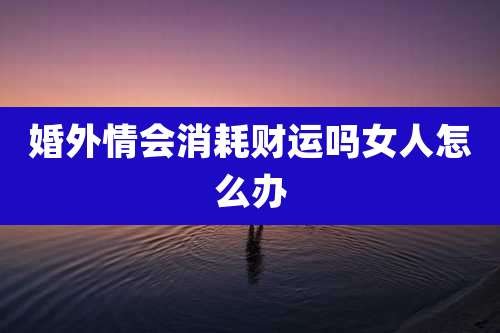 婚外情会消耗财运吗女人怎么办