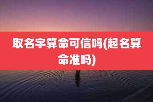 取名字算命可信吗(起名算命准吗)