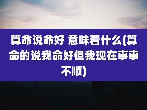 算命说命好 意味着什么(算命的说我命好但我现在事事不顺)