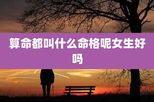 算命都叫什么命格呢女生好吗