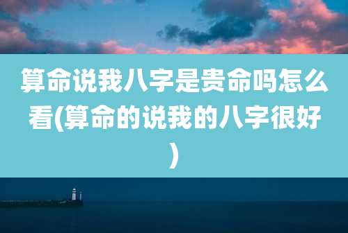 算命说我八字是贵命吗怎么看(算命的说我的八字很好)