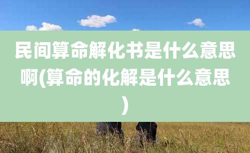 民间算命解化书是什么意思啊(算命的化解是什么意思)