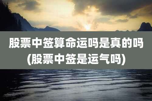 股票中签算命运吗是真的吗(股票中签是运气吗)