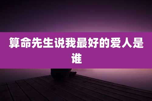 算命先生说我最好的爱人是谁