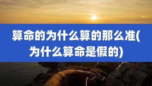 算命的为什么算的那么准(为什么算命是假的)