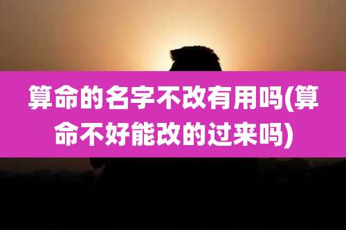 算命的名字不改有用吗(算命不好能改的过来吗)