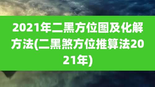 2021年二黑方位图及化解方法(二黑煞方位推算法2021年)
