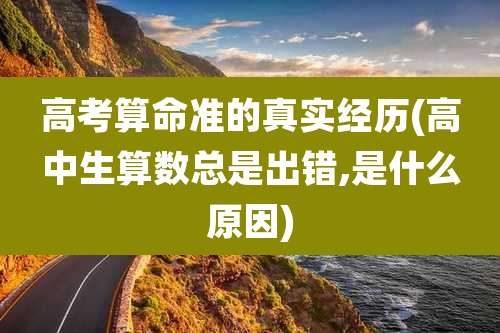 高考算命准的真实经历(高中生算数总是出错,是什么原因)