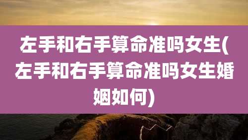 左手和右手算命准吗女生(左手和右手算命准吗女生婚姻如何)