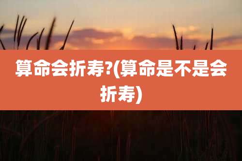 算命会折寿?(算命是不是会折寿)