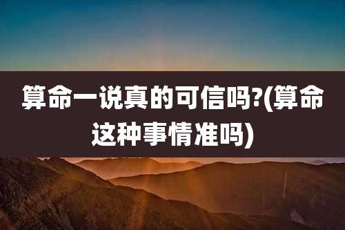 算命一说真的可信吗?(算命这种事情准吗)