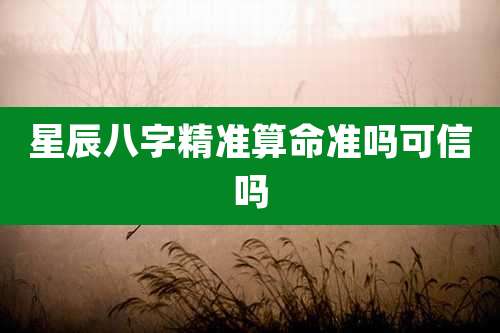 星辰八字精准算命准吗可信吗