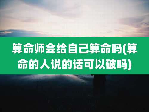 算命师会给自己算命吗(算命的人说的话可以破吗)