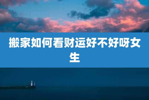 搬家如何看财运好不好呀女生