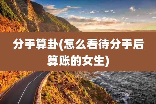 分手算卦(怎么看待分手后算账的女生)