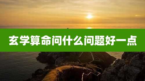 玄学算命问什么问题好一点