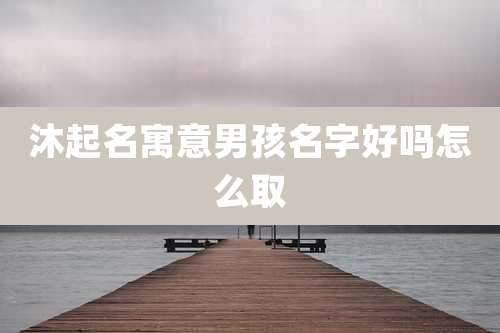 沐起名寓意男孩名字好吗怎么取