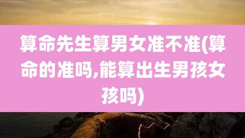 算命先生算男女准不准(算命的准吗,能算出生男孩女孩吗)
