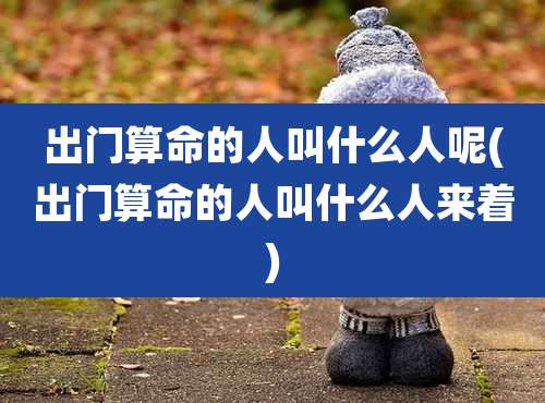 出门算命的人叫什么人呢(出门算命的人叫什么人来着)