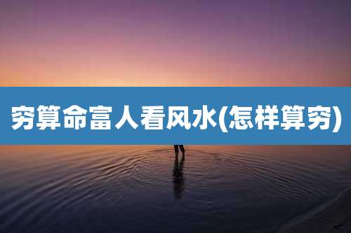 穷算命富人看风水(怎样算穷)