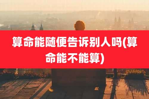 算命能随便告诉别人吗(算命能不能算)