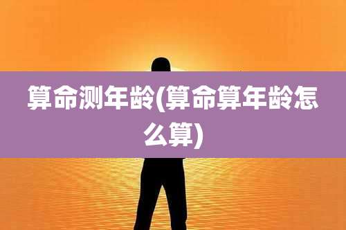 算命测年龄(算命算年龄怎么算)