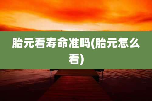 胎元看寿命准吗(胎元怎么看)