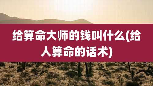 给算命大师的钱叫什么(给人算命的话术)