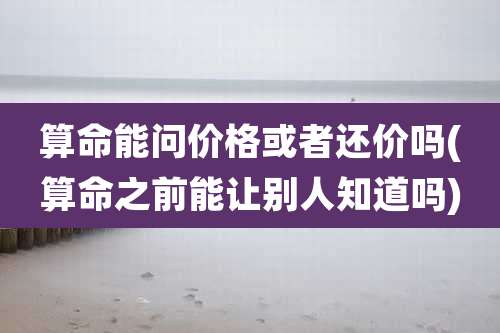 算命能问价格或者还价吗(算命之前能让别人知道吗)