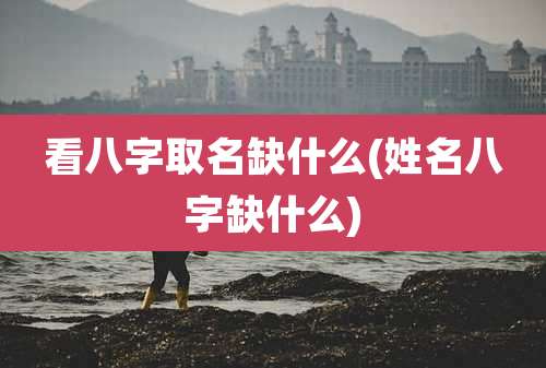 看八字取名缺什么(姓名八字缺什么)