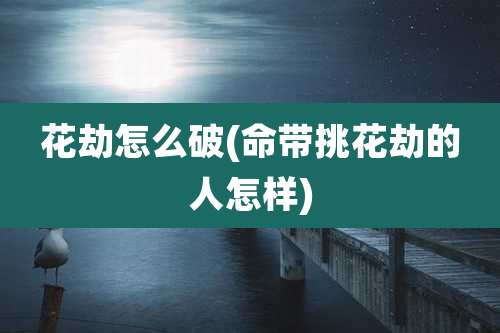 花劫怎么破(命带挑花劫的人怎样)
