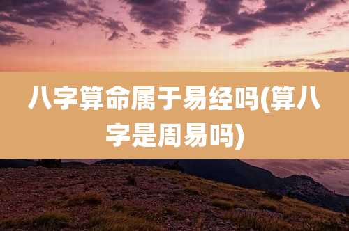 八字算命属于易经吗(算八字是周易吗)