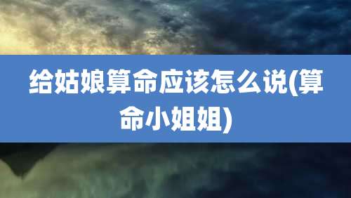 给姑娘算命应该怎么说(算命小姐姐)