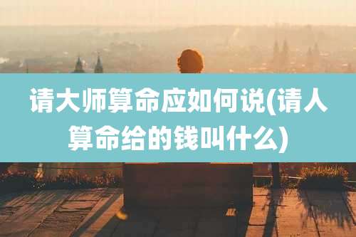 请大师算命应如何说(请人算命给的钱叫什么)