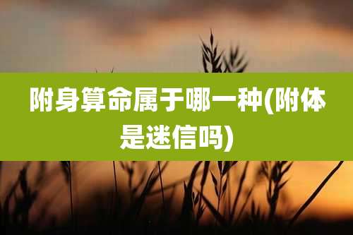 附身算命属于哪一种(附体是迷信吗)