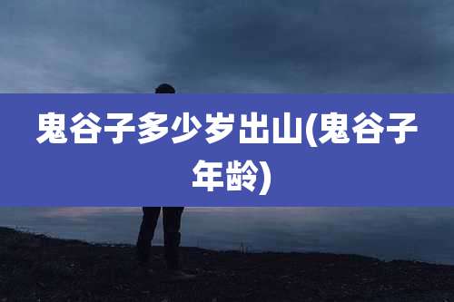 鬼谷子多少岁出山(鬼谷子 年龄)