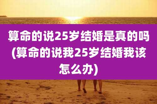 算命的说25岁结婚是真的吗(算命的说我25岁结婚我该怎么办)