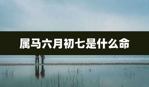 属马六月初七是什么命