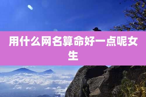 用什么网名算命好一点呢女生